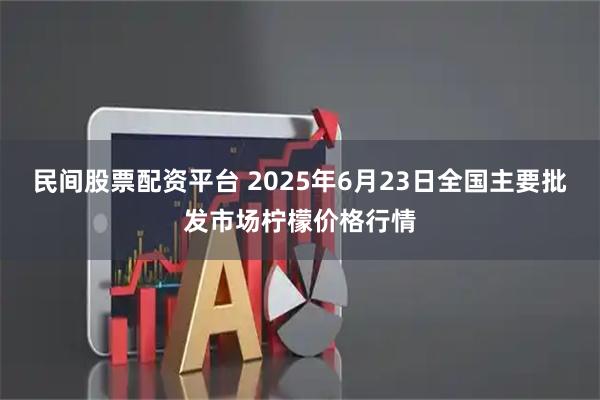 民间股票配资平台 2025年6月23日全国主要批发市场柠檬价格行情