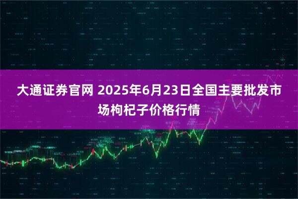 大通证券官网 2025年6月23日全国主要批发市场枸杞子价格行情