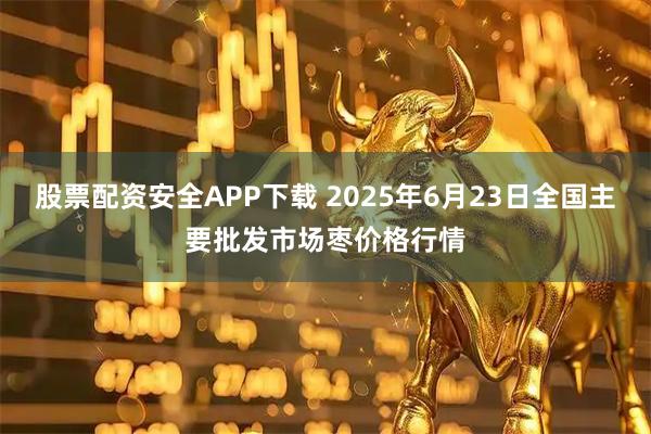 股票配资安全APP下载 2025年6月23日全国主要批发市场枣价格行情