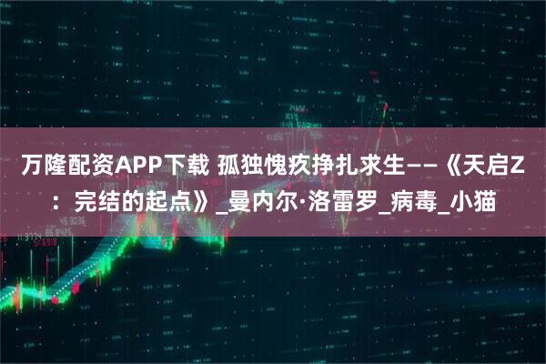 万隆配资APP下载 孤独愧疚挣扎求生——《天启Z：完结的起点》_曼内尔·洛雷罗_病毒_小猫