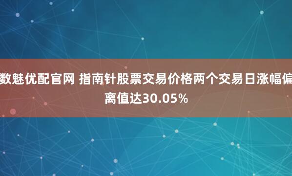 数魅优配官网 指南针股票交易价格两个交易日涨幅偏离值达30.05%
