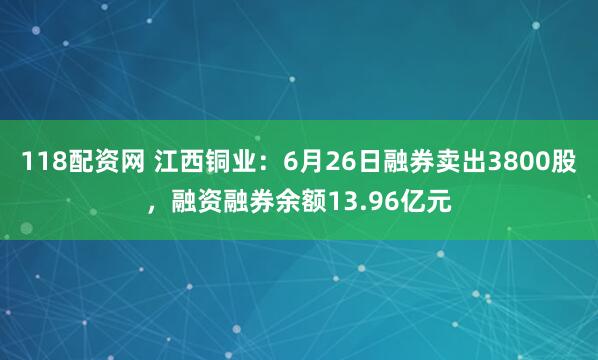 118配资网 江西铜业：6月26日融券卖出3800股，融资融券余额13.96亿元