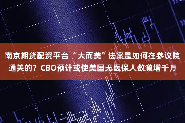 南京期货配资平台 “大而美”法案是如何在参议院通关的？CBO预计或使美国无医保人数激增千万