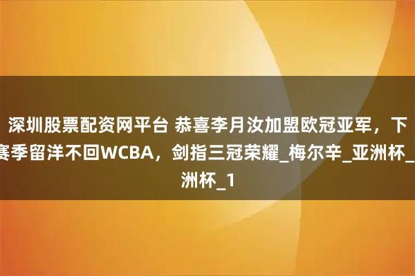 深圳股票配资网平台 恭喜李月汝加盟欧冠亚军，下赛季留洋不回WCBA，剑指三冠荣耀_梅尔辛_亚洲杯_1