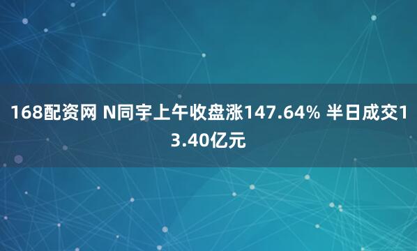 168配资网 N同宇上午收盘涨147.64% 半日成交13.40亿元