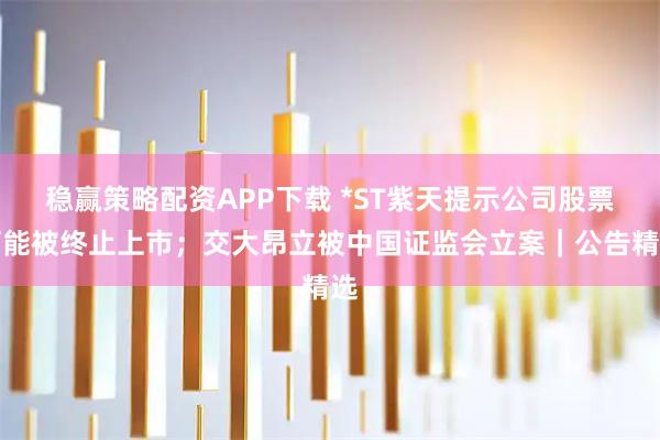 稳赢策略配资APP下载 *ST紫天提示公司股票可能被终止上市；交大昂立被中国证监会立案｜公告精选