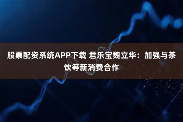 股票配资系统APP下载 君乐宝魏立华：加强与茶饮等新消费合作