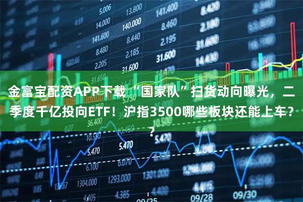 金富宝配资APP下载 “国家队”扫货动向曝光，二季度千亿投向ETF！沪指3500哪些板块还能上车？