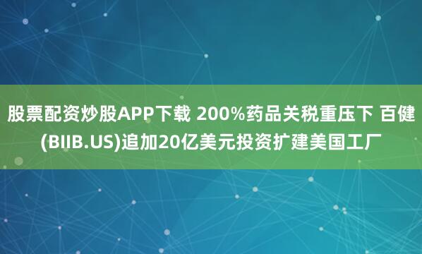 股票配资炒股APP下载 200%药品关税重压下 百健(BIIB.US)追加20亿美元投资扩建美国工厂