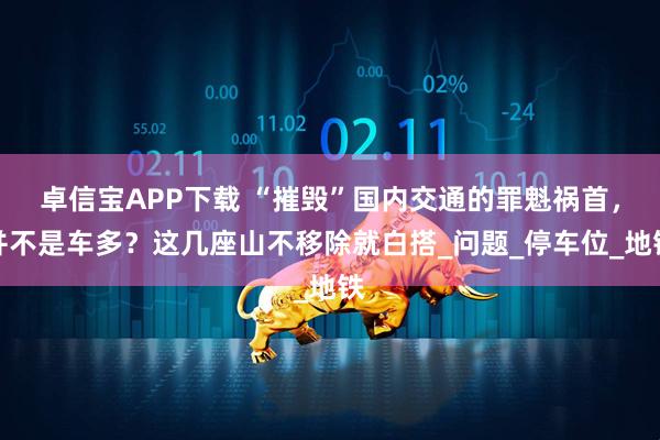 卓信宝APP下载 “摧毁”国内交通的罪魁祸首，并不是车多？这几座山不移除就白搭_问题_停车位_地铁