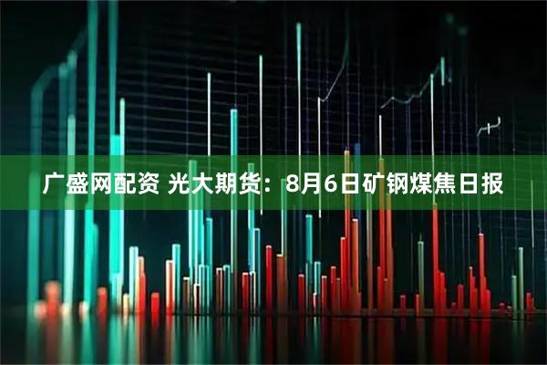 广盛网配资 光大期货：8月6日矿钢煤焦日报