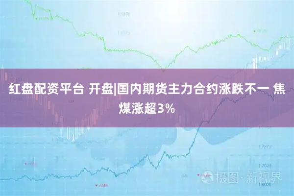 红盘配资平台 开盘|国内期货主力合约涨跌不一 焦煤涨超3%