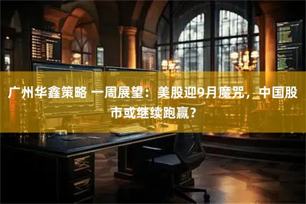广州华鑫策略 一周展望：美股迎9月魔咒，中国股市或继续跑赢？