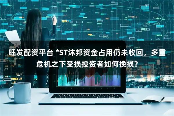 旺发配资平台 *ST沐邦资金占用仍未收回，多重危机之下受损投资者如何挽损？