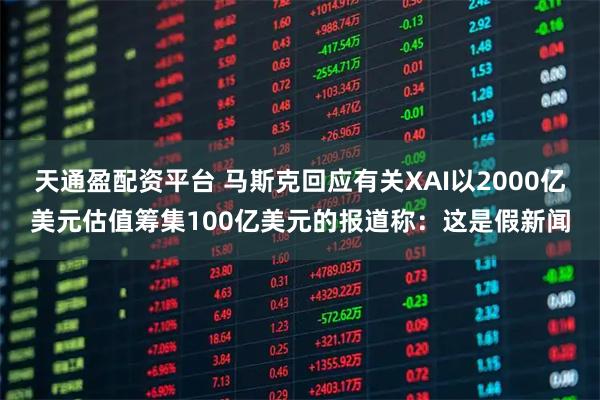 天通盈配资平台 马斯克回应有关XAI以2000亿美元估值筹集100亿美元的报道称：这是假新闻