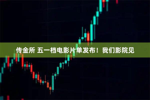 传金所 五一档电影片单发布！我们影院见