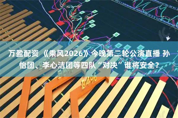 万盈配资 《乘风2026》今晚第二轮公演直播 孙怡团、李心洁团等四队“对决”谁将安全？