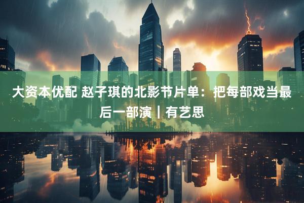 大资本优配 赵子琪的北影节片单：把每部戏当最后一部演｜有艺思
